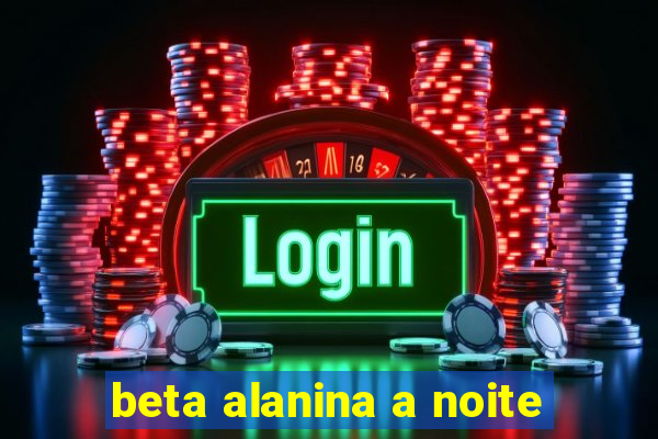 beta alanina a noite